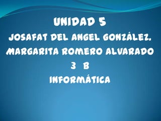 Unidad 5
Josafat Del Angel González.
Margarita Romero Alvarado
            3 B
        Informática
 