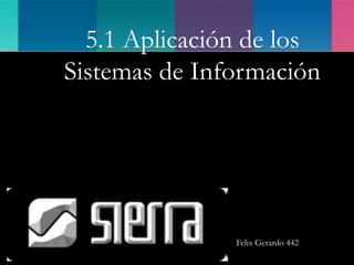 5.1 Aplicación de los
Sistemas de Información
Felix Gerardo 442
 