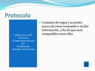 -¿Qué es una red?
-Protocolo.
-Componentes de una
red.
-Clasificación.
-Ventajas y desventajas
Protocolo
 Conjunto de reglas y acuerdos
acerca de cómo transmitir y recibir
información, a fin de que sean
compatibles entre ellas
 