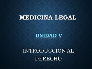 MEDICINA LEGAL
INTRODUCCION AL
DERECHO
UNIDAD V
 
