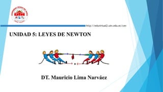 http://eduvirtual2.utn.edu.ec/cev
UNIDAD 5: LEYES DE NEWTON
DT. Mauricio Lima Narváez
 
