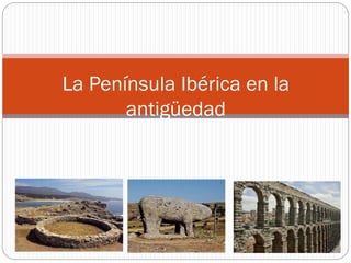 La Península Ibérica en la
antigüedad
 