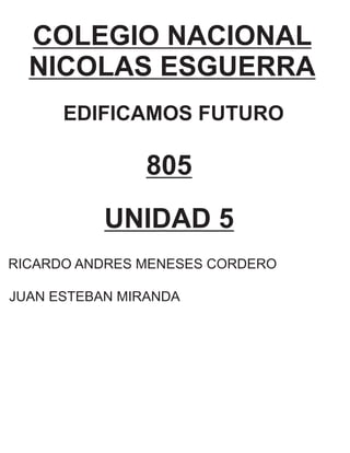 COLEGIO NACIONAL
NICOLAS ESGUERRA
EDIFICAMOS FUTURO
805
UNIDAD 5
RICARDO ANDRES MENESES CORDERO
JUAN ESTEBAN MIRANDA
 