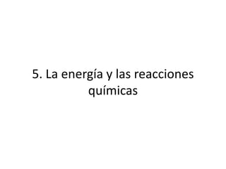5. La energía y las reacciones
          químicas
 