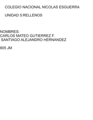 COLEGIO NACIONAL NICOLAS ESGUERRA
UNIDAD 5:RELLENOS
NOMBRES:
CARLOS MATEO GUTIERREZ F.
SANTIAGO ALEJANDRO HERNANDEZ
805 JM
 