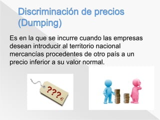 Es en la que se incurre cuando las empresas 
desean introducir al territorio nacional 
mercancías procedentes de otro país a un 
precio inferior a su valor normal. 
 