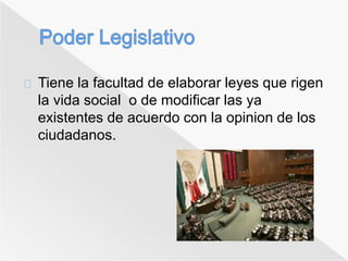 Tiene la facultad de elaborar leyes que rigen 
la vida social o de modificar las ya 
existentes de acuerdo con la opinion de los 
ciudadanos. 
 