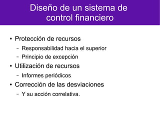 Diseño de un sistema de
control financiero
● Protección de recursos
– Responsabilidad hacia el superior
– Principio de excepción
● Utilización de recursos
– Informes periódicos
● Corrección de las desviaciones
– Y su acción correlativa.
 