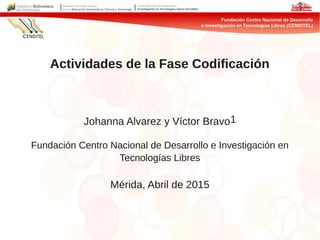 Actividades de la Fase Codificación
Johanna Alvarez y Víctor Bravo1
Fundación Centro Nacional de Desarrollo e Investigación en
Tecnologías Libres
Mérida, Abril de 2015
 