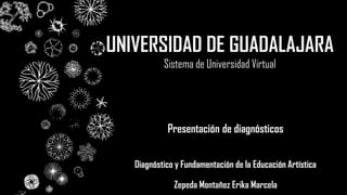 Presentación de diagnósticos
Diagnóstico y Fundamentación de la Educación Artística
Zepeda Montañez Erika Marcela
UNIVERSIDAD DE GUADALAJARA
Sistema de Universidad Virtual
 