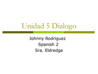 Unidad 5 Dialogo Johnny Rodriguez Spanish 2  Sra. Eldredge 