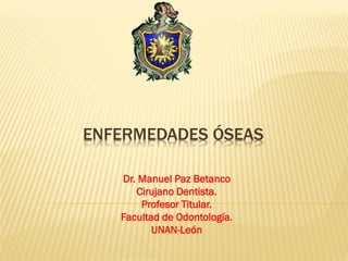 ENFERMEDADES ÓSEAS
Dr. Manuel Paz Betanco
Cirujano Dentista.
Profesor Titular.
Facultad de Odontología.
UNAN-León
 