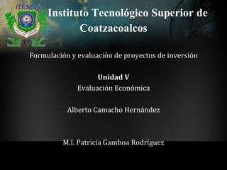 Instituto Tecnológico Superior de
Formulación y evaluación de proyectos de inversión
Unidad V
Evaluación Económica
Alberto Camacho Hernández
M.I. Patricia Gamboa Rodríguez
Coatzacoalcos
 
