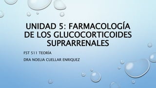 UNIDAD 5: FARMACOLOGÍA
DE LOS GLUCOCORTICOIDES
SUPRARRENALES
FST 511 TEORÍA
DRA NOELIA CUELLAR ENRIQUEZ
 