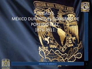 UNIDAD 5.
MÉXICO DURANTE EL GOBIERNO DE
        PORFIRIO DÍAZ.
         1876-1911.




                                1
 