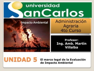 Administración
Agraria
4to Curso
Profesor:

Ing. Amb. Martín
Villalba

UNIDAD 5

El marco legal de la Evaluación
de Impacto Ambiental

 