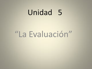 Unidad 5
“La Evaluación”
 