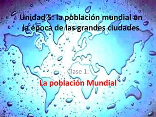 Unidad 5: la población mundial en
 la época de las grandes ciudades



            Clase 1:
     La población Mundial
 