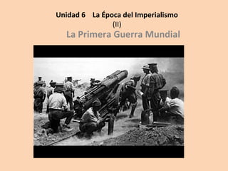 Unidad 6 La Época del Imperialismo
(II)

La Primera Guerra Mundial

 