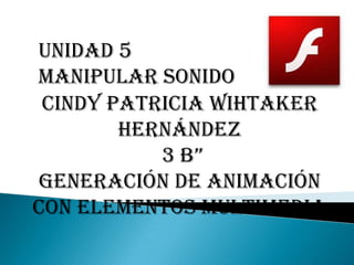 Unidad 5
Manipular sonido
 Cindy Patricia Wihtaker
        Hernández
           3 B”
Generación de animación
con elementos multimedia
 