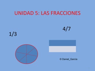 UNIDAD 5: LAS FRACCIONES
1/3

4/7

© Daniel_García

1

 