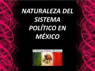 NATURALEZA DEL
SISTEMA
POLÍTICO EN
MÉXICO
 