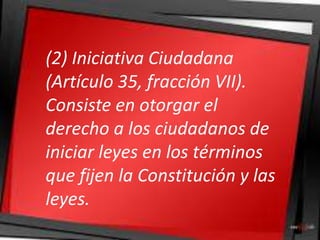 (2) Iniciativa Ciudadana
(Artículo 35, fracción VII).
Consiste en otorgar el
derecho a los ciudadanos de
iniciar leyes en los términos
que fijen la Constitución y las
leyes.
 