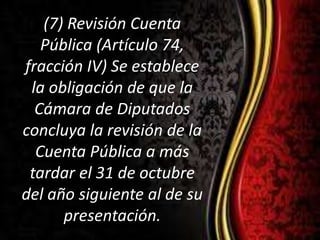 (7) Revisión Cuenta
Pública (Artículo 74,
fracción IV) Se establece
la obligación de que la
Cámara de Diputados
concluya la revisión de la
Cuenta Pública a más
tardar el 31 de octubre
del año siguiente al de su
presentación.
 