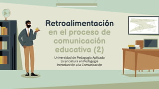 Retroalimentación
en el proceso de
comunicación
educativa (2)
Universidad de Pedagogía Aplicada
Licenciatura en Pedagogía
Introducción a la Comunicación
 