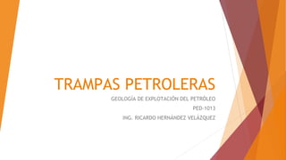 TRAMPAS PETROLERAS
GEOLOGÍA DE EXPLOTACIÓN DEL PETRÓLEO
PED-1013
ING. RICARDO HERNÁNDEZ VELÁZQUEZ
 