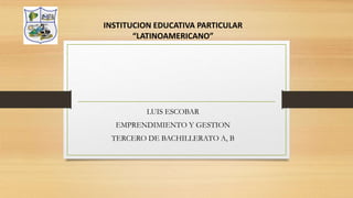 LUIS ESCOBAR
EMPRENDIMIENTO Y GESTION
TERCERO DE BACHILLERATO A, B
INSTITUCION EDUCATIVA PARTICULAR
“LATINOAMERICANO”
 