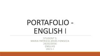 PORTAFOLIO -
ENGLISH I
STUDENT’S
MARIA PATRICIA ARIAS FONSECA
202022056
ENGLIHS
2021-I
 