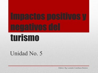Impactos positivos y
negativos del
turismo
Elaboro: Mg. Leonardo Castellanos Ramirez
Unidad No. 5
 