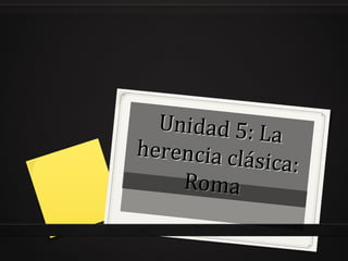 Unidad 5: La 
herencia clásica: 
Roma 
 