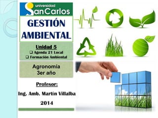 GESTIÓN
AMBIENTAL
Profesor:
Ing. Amb. Martín Villalba
2014
Unidad 5
 Agenda 21 Local
 Formación Ambiental
Agronomía
3er año
 