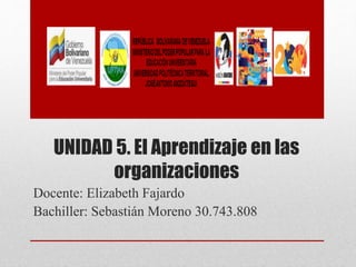 UNIDAD 5. El Aprendizaje en las
organizaciones
Docente: Elizabeth Fajardo
Bachiller: Sebastián Moreno 30.743.808
 