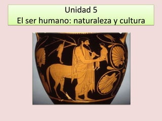 Unidad 5
El ser humano: naturaleza y cultura
 