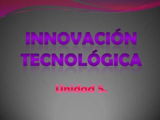 Innovación Tecnológica Unidad 5. 
