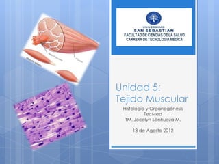 Unidad 5:
Tejido Muscular
 Histología y Organogénesis
           TecMed
  TM. Jocelyn Sanhueza M.

     13 de Agosto 2012
 
