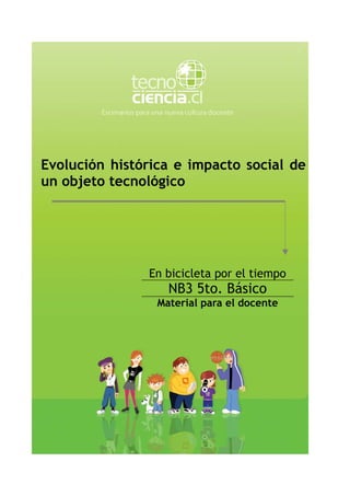 Evolución histórica e impacto social de
un objeto tecnológico




               En bicicleta por el tiempo
                   NB3 5to. Básico
                 Material para el docente
 