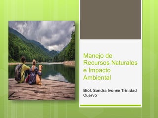 Manejo de
Recursos Naturales
e Impacto
Ambiental
Biól. Sandra Ivonne Trinidad
Cuervo
 