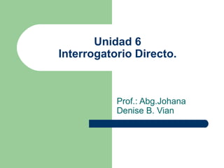 Unidad 6
Interrogatorio Directo.



           Prof.: Abg.Johana
           Denise B. Vian
 