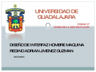 UNIDAD “6” TEORIA DE LA ARGUMENTACIÓN UNIVERSIDAD DE GUADALAJARA DISEÑO DE INTERFAZ HOMBRE MAQUINA REGINO ADRIAN JIMENEZ GUZMAN 005109981 