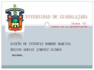 UNIVERSIDAD DE GUADALAJARA UNIDAD “6” TEORIA DE LA ARGUMENTACIÓN DISEÑO DE INTERFAZ HOMBRE MAQUINA REGINO ADRIAN JIMENEZ GUZMAN 005109981 