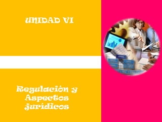 UNIDAD VI,[object Object],Regulación y Aspectos jurídicos,[object Object]
