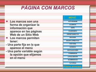 PÁGINA CON MARCOS

  Los marcos son una
   forma de organizar la
   información que
   aparece en las páginas
   Web de un Sitio Web
 Los marcos permiten
   tener:
- Una parte fija en la que
   aparece el menú
- Una parte variable según
   la opción que elijamos
   en el menú
 