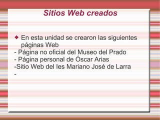 Sitios Web creados

  En esta unidad se crearon las siguientes
   páginas Web
- Página no oficial del Museo del Prado
- Página personal de Óscar Arias
-Sitio Web del Ies Mariano José de Larra
-
 