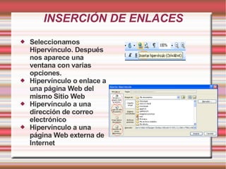 INSERCIÓN DE ENLACES
   Seleccionamos
    Hipervínculo. Después
    nos aparece una
    ventana con varias
    opciones.
   Hipervínculo o enlace a
    una página Web del
    mismo Sitio Web
   Hipervínculo a una
    dirección de correo
    electrónico
   Hipervínculo a una
    página Web externa de
    Internet
 