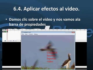 6.4. Aplicar efectos al video.
• Damos clic sobre el video y nos vamos ala
  barra de propiedades
 