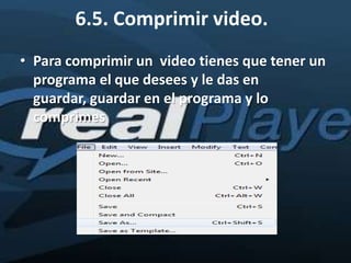 6.5. Comprimir video.
• Para comprimir un video tienes que tener un
  programa el que desees y le das en
  guardar, guardar en el programa y lo
  comprimes
 